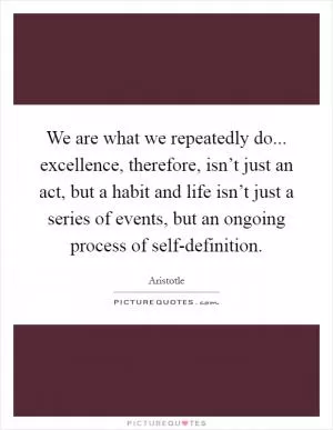 We are what we repeatedly do... excellence, therefore, isn’t just an act, but a habit and life isn’t just a series of events, but an ongoing process of self-definition Picture Quote #1
