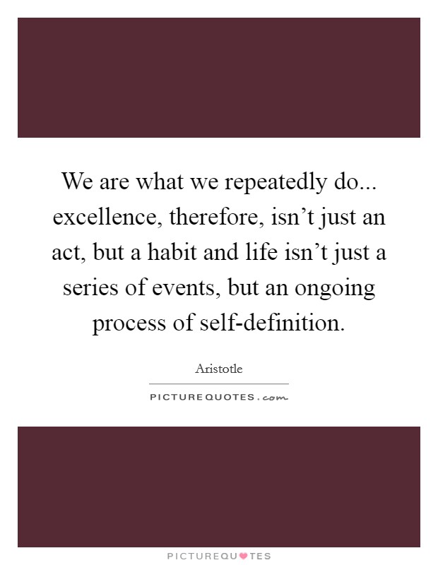 We are what we repeatedly do... excellence, therefore, isn't just an act, but a habit and life isn't just a series of events, but an ongoing process of self-definition. Picture Quote #1