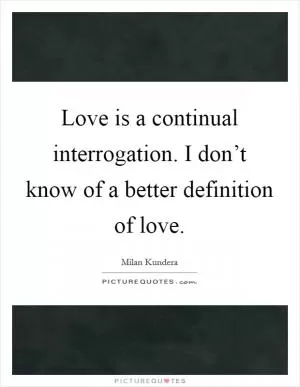 Love is a continual interrogation. I don’t know of a better definition of love Picture Quote #1