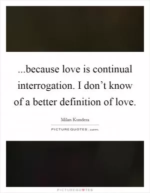 ...because love is continual interrogation. I don’t know of a better definition of love Picture Quote #1