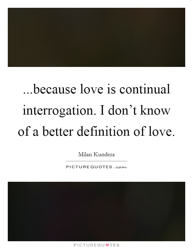 ...because love is continual interrogation. I don't know of a better definition of love. Picture Quote #1