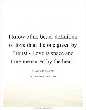 I know of no better definition of love than the one given by Proust - Love is space and time measured by the heart Picture Quote #1