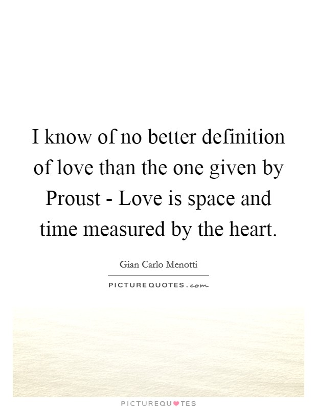 I know of no better definition of love than the one given by Proust - Love is space and time measured by the heart. Picture Quote #1