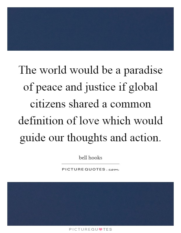 The world would be a paradise of peace and justice if global citizens shared a common definition of love which would guide our thoughts and action. Picture Quote #1