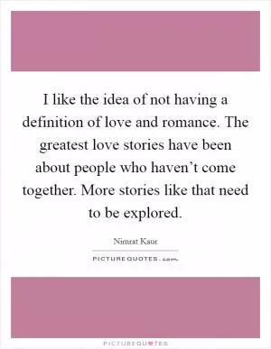 I like the idea of not having a definition of love and romance. The greatest love stories have been about people who haven’t come together. More stories like that need to be explored Picture Quote #1