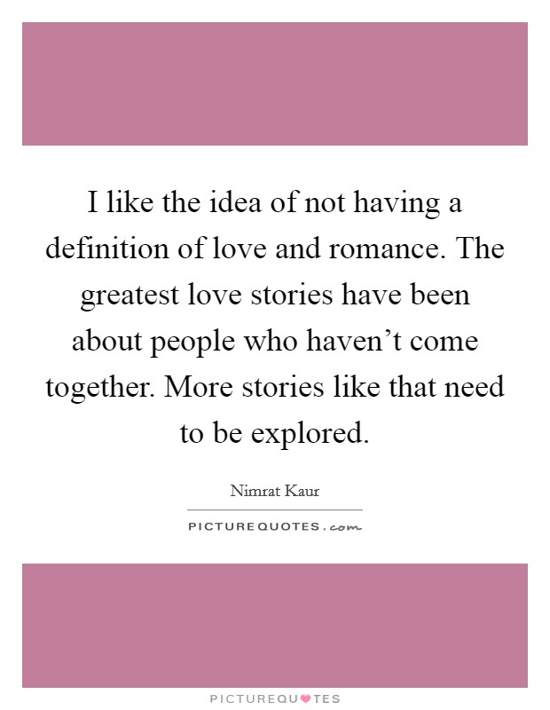 I like the idea of not having a definition of love and romance. The greatest love stories have been about people who haven't come together. More stories like that need to be explored. Picture Quote #1