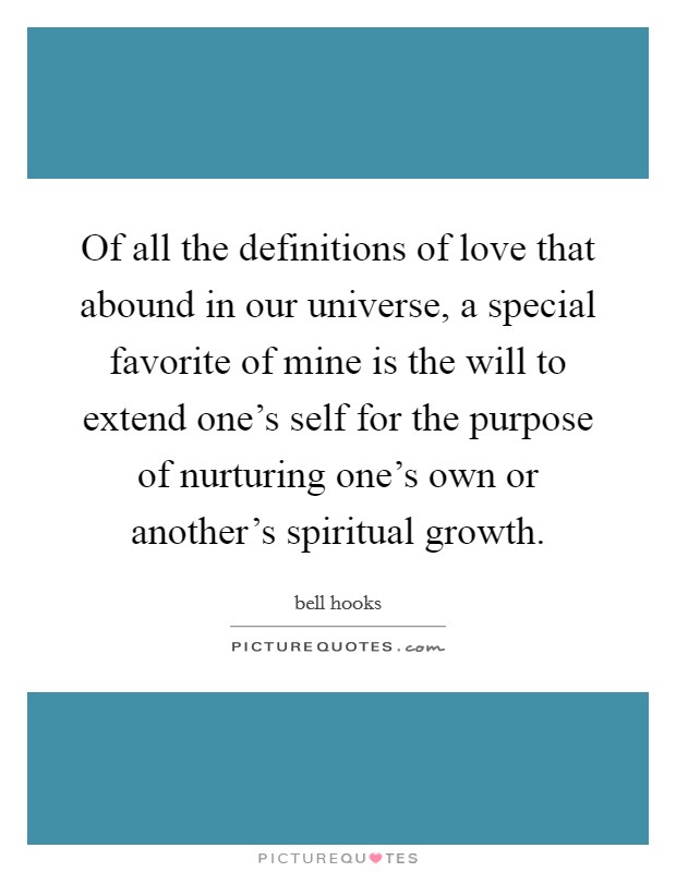 Of all the definitions of love that abound in our universe, a special favorite of mine is the will to extend one's self for the purpose of nurturing one's own or another's spiritual growth. Picture Quote #1
