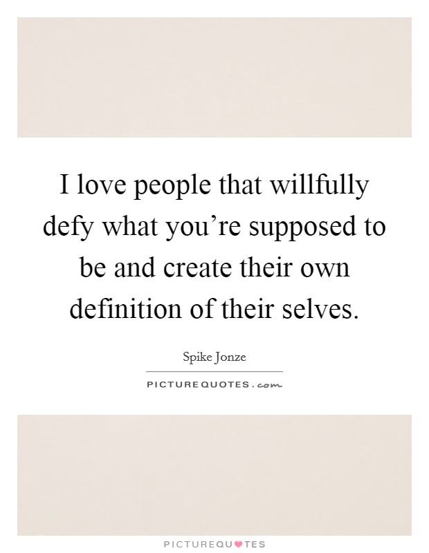 I love people that willfully defy what you're supposed to be and create their own definition of their selves. Picture Quote #1