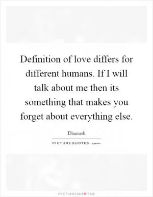 Definition of love differs for different humans. If I will talk about me then its something that makes you forget about everything else Picture Quote #1