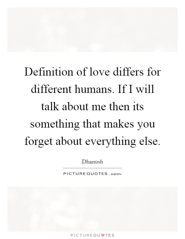 Definition of love differs for different humans. If I will talk about me then its something that makes you forget about everything else. Picture Quote #1