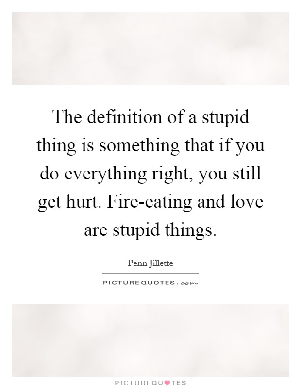 The definition of a stupid thing is something that if you do everything right, you still get hurt. Fire-eating and love are stupid things. Picture Quote #1