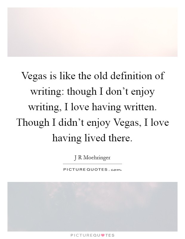 Vegas is like the old definition of writing: though I don't enjoy writing, I love having written. Though I didn't enjoy Vegas, I love having lived there. Picture Quote #1