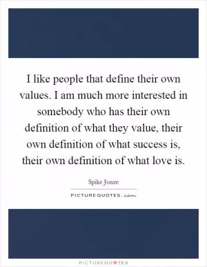 I like people that define their own values. I am much more interested in somebody who has their own definition of what they value, their own definition of what success is, their own definition of what love is Picture Quote #1