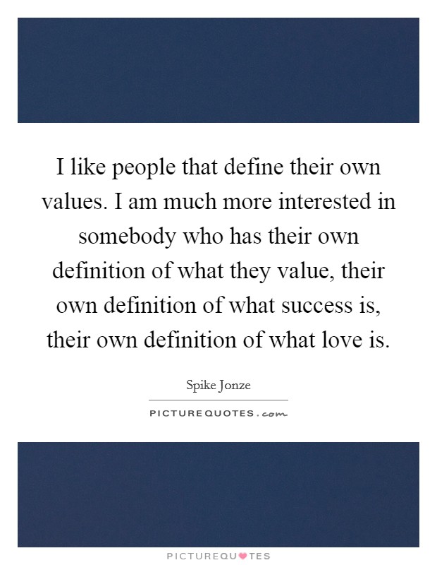 I like people that define their own values. I am much more interested in somebody who has their own definition of what they value, their own definition of what success is, their own definition of what love is. Picture Quote #1
