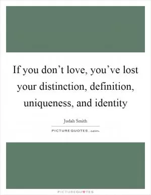 If you don’t love, you’ve lost your distinction, definition, uniqueness, and identity Picture Quote #1