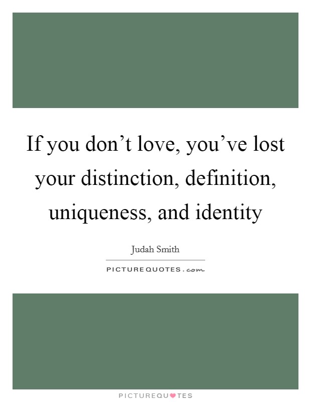If you don't love, you've lost your distinction, definition, uniqueness, and identity Picture Quote #1