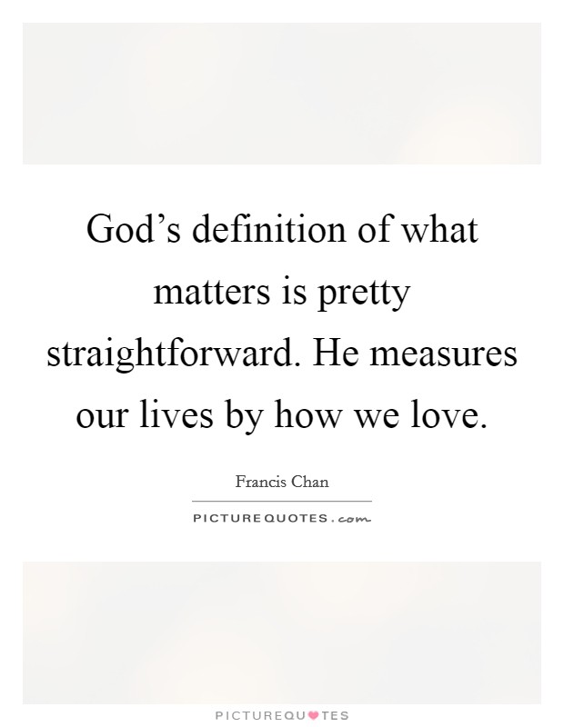 God's definition of what matters is pretty straightforward. He measures our lives by how we love. Picture Quote #1