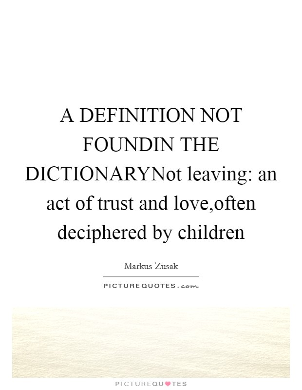 A DEFINITION NOT FOUNDIN THE DICTIONARYNot leaving: an act of trust and love,often deciphered by children Picture Quote #1