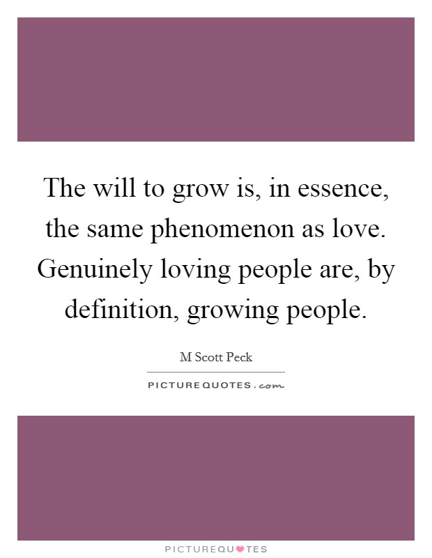 The will to grow is, in essence, the same phenomenon as love. Genuinely loving people are, by definition, growing people. Picture Quote #1