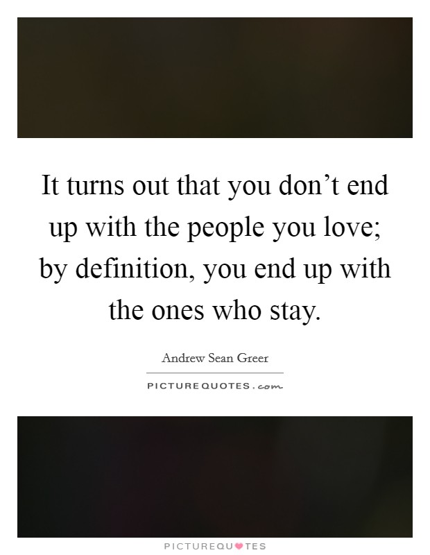 It turns out that you don't end up with the people you love; by definition, you end up with the ones who stay. Picture Quote #1