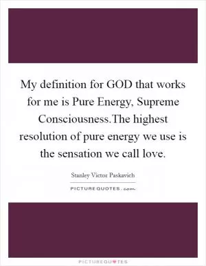 My definition for GOD that works for me is Pure Energy, Supreme Consciousness.The highest resolution of pure energy we use is the sensation we call love Picture Quote #1