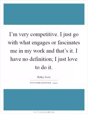 I’m very competitive. I just go with what engages or fascinates me in my work and that’s it. I have no definition; I just love to do it Picture Quote #1