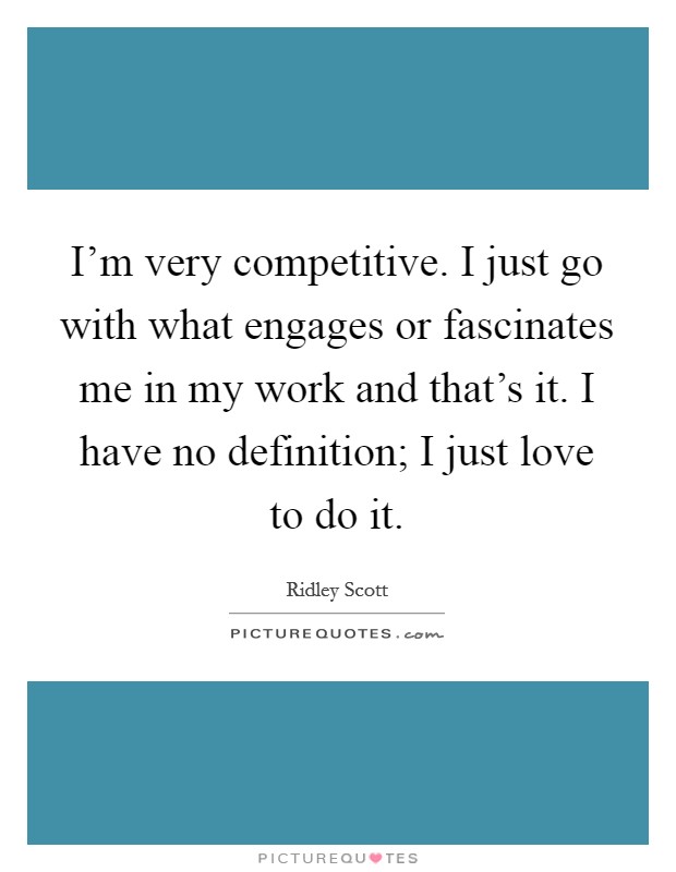 I'm very competitive. I just go with what engages or fascinates me in my work and that's it. I have no definition; I just love to do it. Picture Quote #1