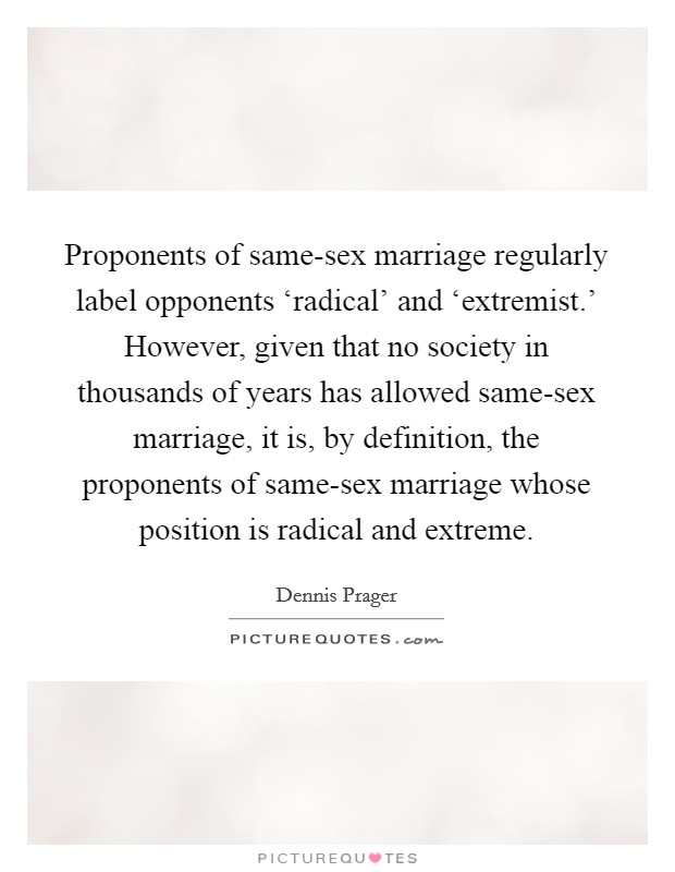 Proponents of same-sex marriage regularly label opponents ‘radical' and ‘extremist.' However, given that no society in thousands of years has allowed same-sex marriage, it is, by definition, the proponents of same-sex marriage whose position is radical and extreme. Picture Quote #1