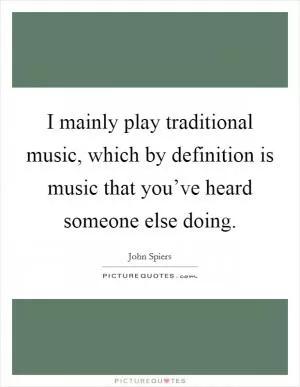 I mainly play traditional music, which by definition is music that you’ve heard someone else doing Picture Quote #1