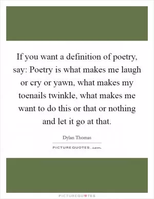 If you want a definition of poetry, say: Poetry is what makes me laugh or cry or yawn, what makes my toenails twinkle, what makes me want to do this or that or nothing and let it go at that Picture Quote #1
