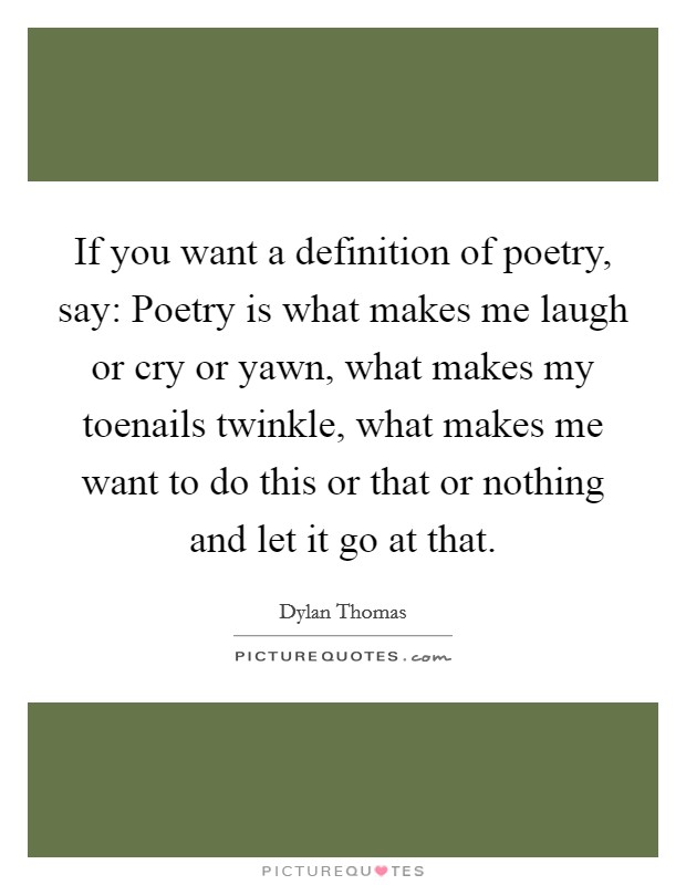If you want a definition of poetry, say: Poetry is what makes me laugh or cry or yawn, what makes my toenails twinkle, what makes me want to do this or that or nothing and let it go at that. Picture Quote #1