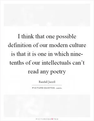 I think that one possible definition of our modern culture is that it is one in which nine- tenths of our intellectuals can’t read any poetry Picture Quote #1
