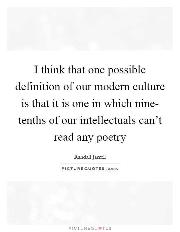 I think that one possible definition of our modern culture is that it is one in which nine- tenths of our intellectuals can't read any poetry Picture Quote #1