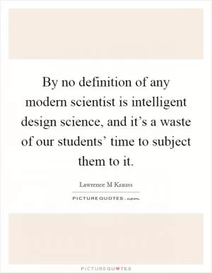 By no definition of any modern scientist is intelligent design science, and it’s a waste of our students’ time to subject them to it Picture Quote #1