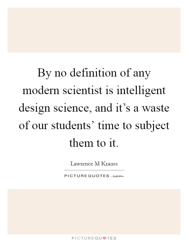 By no definition of any modern scientist is intelligent design science, and it's a waste of our students' time to subject them to it. Picture Quote #1