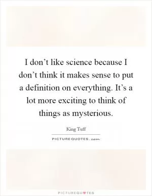 I don’t like science because I don’t think it makes sense to put a definition on everything. It’s a lot more exciting to think of things as mysterious Picture Quote #1