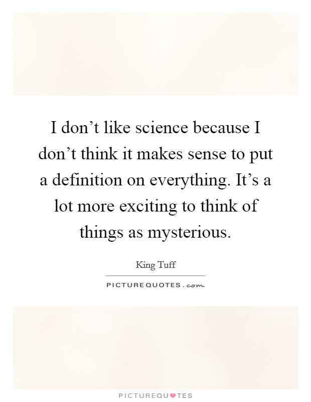 I don't like science because I don't think it makes sense to put a definition on everything. It's a lot more exciting to think of things as mysterious. Picture Quote #1
