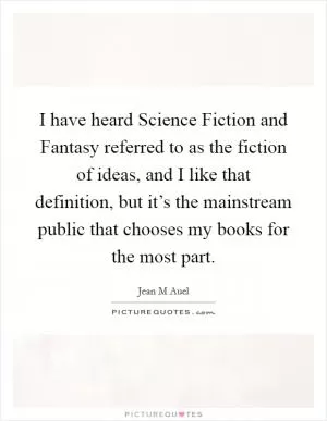 I have heard Science Fiction and Fantasy referred to as the fiction of ideas, and I like that definition, but it’s the mainstream public that chooses my books for the most part Picture Quote #1