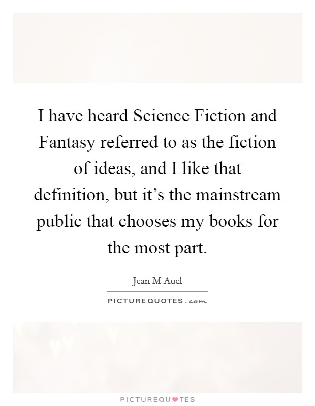 I have heard Science Fiction and Fantasy referred to as the fiction of ideas, and I like that definition, but it's the mainstream public that chooses my books for the most part. Picture Quote #1