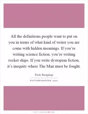 All the definitions people want to put on you in terms of what kind of writer you are come with hidden meanings. If you’re writing science fiction, you’re writing rocket ships. If you write dystopian fiction, it’s inequity where The Man must be fought Picture Quote #1