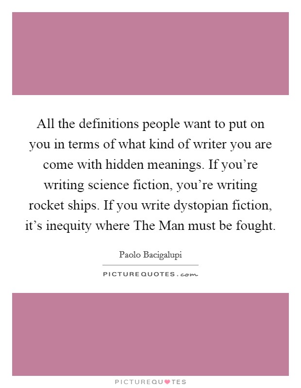 All the definitions people want to put on you in terms of what kind of writer you are come with hidden meanings. If you're writing science fiction, you're writing rocket ships. If you write dystopian fiction, it's inequity where The Man must be fought. Picture Quote #1