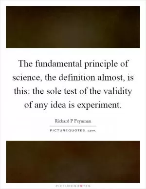 The fundamental principle of science, the definition almost, is this: the sole test of the validity of any idea is experiment Picture Quote #1