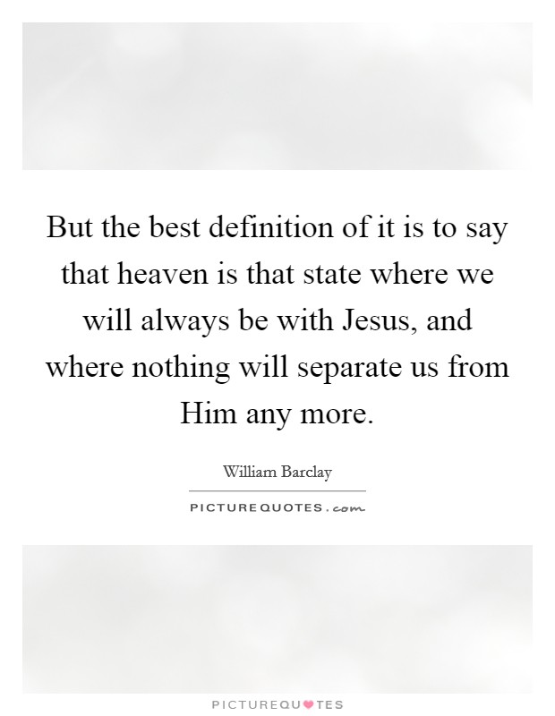 But the best definition of it is to say that heaven is that state where we will always be with Jesus, and where nothing will separate us from Him any more. Picture Quote #1