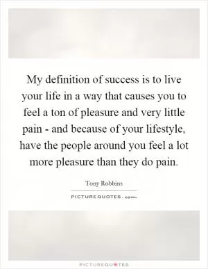 My definition of success is to live your life in a way that causes you to feel a ton of pleasure and very little pain - and because of your lifestyle, have the people around you feel a lot more pleasure than they do pain Picture Quote #1