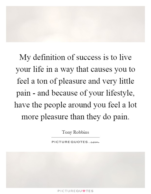 My definition of success is to live your life in a way that causes you to feel a ton of pleasure and very little pain - and because of your lifestyle, have the people around you feel a lot more pleasure than they do pain. Picture Quote #1