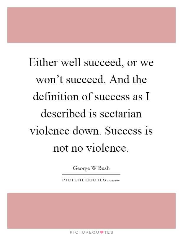 Either well succeed, or we won't succeed. And the definition of success as I described is sectarian violence down. Success is not no violence. Picture Quote #1