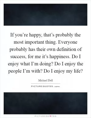 If you’re happy, that’s probably the most important thing. Everyone probably has their own definition of success, for me it’s happiness. Do I enjoy what I’m doing? Do I enjoy the people I’m with? Do I enjoy my life? Picture Quote #1