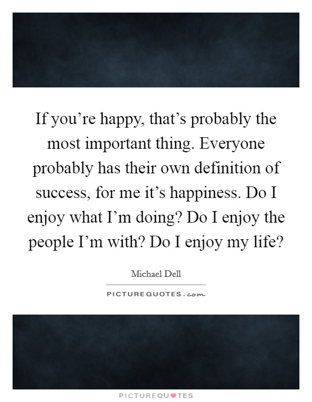 If you're happy, that's probably the most important thing. Everyone probably has their own definition of success, for me it's happiness. Do I enjoy what I'm doing? Do I enjoy the people I'm with? Do I enjoy my life? Picture Quote #1