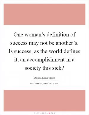 One woman’s definition of success may not be another’s. Is success, as the world defines it, an accomplishment in a society this sick? Picture Quote #1
