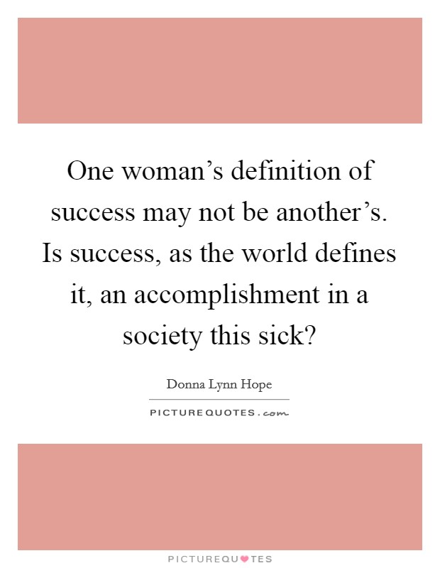 One woman's definition of success may not be another's. Is success, as the world defines it, an accomplishment in a society this sick? Picture Quote #1